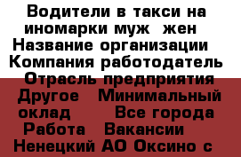 Водители в такси на иномарки муж./жен › Название организации ­ Компания-работодатель › Отрасль предприятия ­ Другое › Минимальный оклад ­ 1 - Все города Работа » Вакансии   . Ненецкий АО,Оксино с.